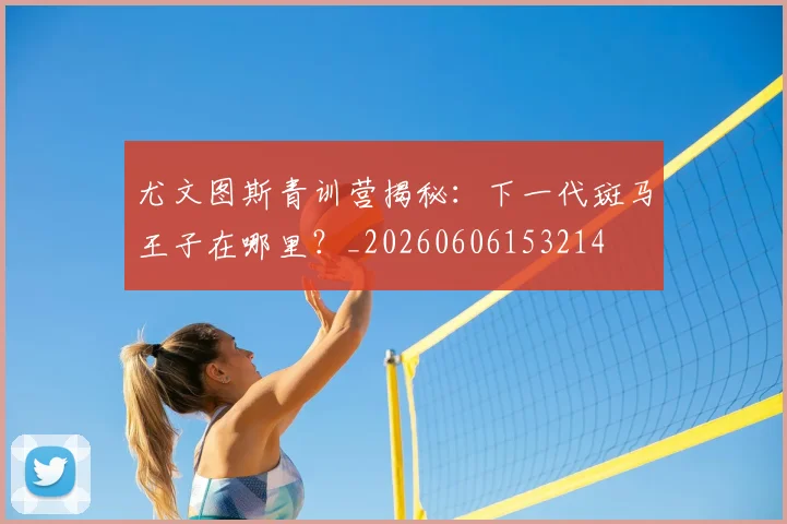 尤文图斯青训营揭秘:下一代斑马王子在哪里?_20260606153214