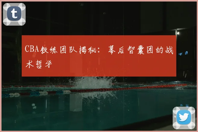 CBA教练团队揭秘:幕后智囊团的战术哲学