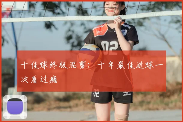 十佳球终极混剪:十年最佳进球一次看过瘾