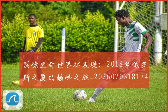 莫德里奇世界杯表现:2018年俄罗斯之夏的巅峰之旅_20260703181743